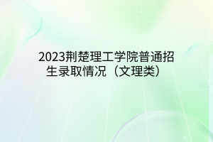 2023荊楚理工學院普通招生錄取情況（文理類）