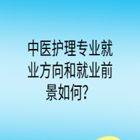 中醫(yī)護(hù)理專業(yè)就業(yè)方向和就業(yè)前景如何？