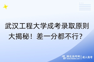 武漢工程大學(xué)成考錄取原則大揭秘！差一分都不行？