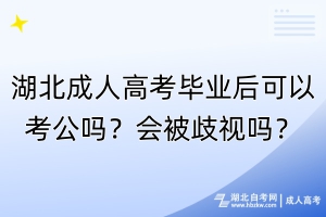 湖北成人高考畢業(yè)后可以考公嗎？會(huì)被歧視嗎？