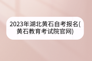 2023年湖北黃石自考報名(黃石教育考試院官網(wǎng))