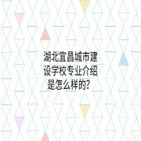 湖北宜昌城市建設學校專業(yè)介紹是怎么樣的？