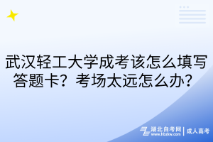 武漢輕工大學(xué)成考該怎么填寫答題卡？考場(chǎng)太遠(yuǎn)怎么辦？