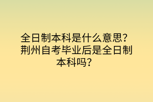 全日制本科是什么意思？荊州自考畢業(yè)后是全日制本科嗎？