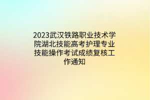 2023武漢鐵路職業(yè)技術學院湖北技能高考護理專業(yè)技能操作考試成績復核工作通知