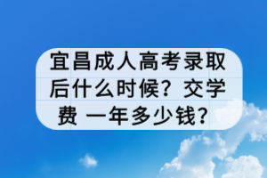 宜昌成人高考錄取后什么時候？交學(xué)費(fèi) 一年多少錢？