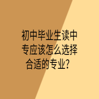 初中畢業(yè)生讀中專應(yīng)該怎么選擇合適的專業(yè)？