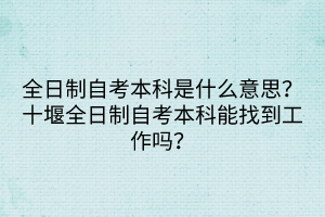 全日制自考本科是什么意思？十堰全日制自考本科能找到工作嗎？