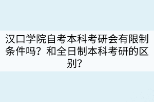 漢口學院自考本科考研會有限制條件嗎？和全日制本科考研的區(qū)別？