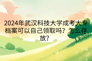 2024年武漢科技大學成考大專檔案可以自己領(lǐng)取嗎？怎么存放？