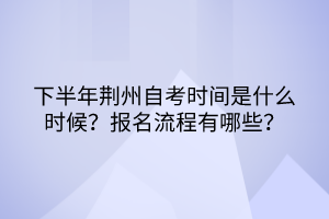 下半年荊州自考時(shí)間是什么時(shí)候？報(bào)名流程有哪些？