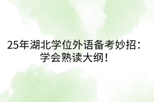 25年湖北學(xué)位外語(yǔ)備考妙招：學(xué)會(huì)熟讀大綱！