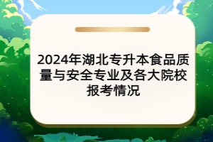 2024年湖北專升本食品質(zhì)量與安全專業(yè)及各大院校報(bào)考情況