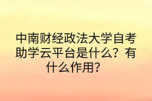 中南財(cái)經(jīng)政法大學(xué)自考助學(xué)云平臺(tái)是什么？有什么作用？