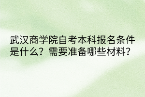 武漢商學(xué)院自考本科報(bào)名條件是什么？需要準(zhǔn)備哪些材料？