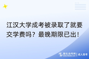 江漢大學成考被錄取了就要交學費嗎？最晚期限已出！