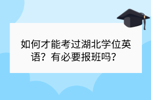 如何才能考過湖北學(xué)位英語？有必要報班嗎？