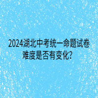 2024湖北中考統(tǒng)一命題試卷難度是否有變化？