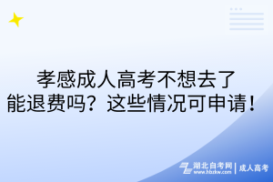 孝感成人高考不想去了能退費嗎？這些情況可申請！