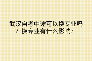 武漢自考中途可以換專業(yè)嗎？換專業(yè)有什么影響？