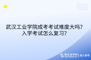 武漢工業(yè)學(xué)院成考考試難度大嗎？入學(xué)考試怎么復(fù)習(xí)？