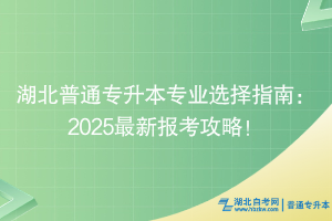 湖北普通專升本專業(yè)選擇指南：2025最新報考攻略！