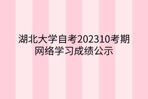 湖北大學(xué)自考202310考期網(wǎng)絡(luò)學(xué)習(xí)成績(jī)公示