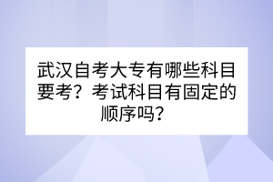 武漢自考大專有哪些科目要考？考試科目有固定的順序嗎？