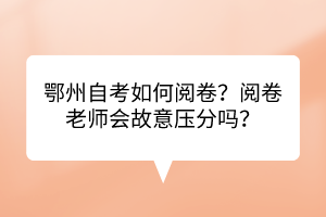 鄂州自考如何閱卷？閱卷老師會故意壓分嗎？