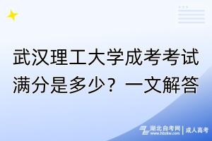 武漢理工大學(xué)成考考試滿分是多少？一文解答