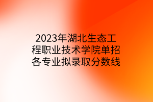 2023年湖北生態(tài)工程職業(yè)技術(shù)學(xué)院單招各專業(yè)擬錄取分數(shù)線