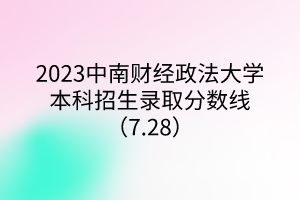 2023中南財(cái)經(jīng)政法大學(xué)本科招生錄取分?jǐn)?shù)線（7.28）