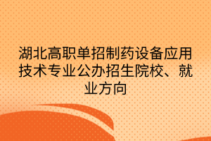 湖北高職單招制藥設備應用技術專業(yè)公辦招生院校、就業(yè)方向