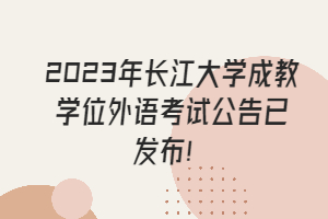 2023年長(zhǎng)江大學(xué)成教學(xué)位外語考試公告已發(fā)布！