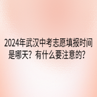 2024年武漢中考志愿填報時間是哪天？有什么要注意的？