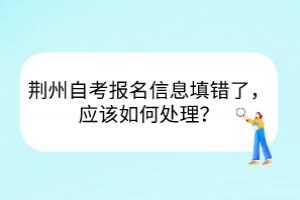 荊州自考報名信息填錯了，應該如何處理？