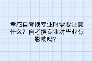 孝感自考換專業(yè)時需要注意什么？自考換專業(yè)對畢業(yè)有影響嗎？