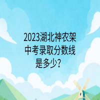 2023湖北神農(nóng)架中考錄取分?jǐn)?shù)線是多少？