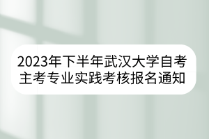 2023年下半年武漢大學(xué)自考主考專業(yè)實踐考核報名通知