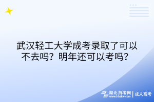 武漢輕工大學(xué)成考錄取了可以不去嗎？明年還可以考嗎？