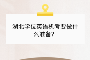 湖北學(xué)位英語機(jī)考要做什么準(zhǔn)備？