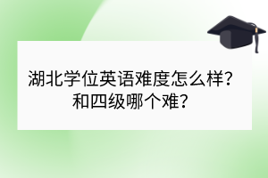 湖北學(xué)位英語難度怎么樣？和四級哪個難？