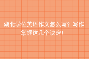 湖北學(xué)位英語作文怎么寫？寫作掌握這幾個訣竅！