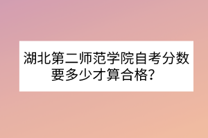 湖北第二師范學(xué)院自考分?jǐn)?shù)要多少才算合格？