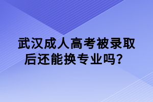 武漢成人高考被錄取后還能換專(zhuān)業(yè)嗎？