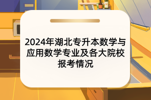 2024年湖北專升本數(shù)學(xué)與應(yīng)用數(shù)學(xué)專業(yè)及各大院校報考情況