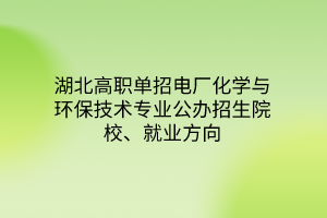 湖北高職單招電廠化學與環(huán)保技術(shù)專業(yè)公辦招生院校、就業(yè)方向