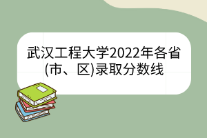 武漢工程大學(xué)2022年各省(市、區(qū))錄取分?jǐn)?shù)線