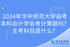 2024年華中師范大學(xué)自考本科會(huì)計(jì)學(xué)會(huì)考計(jì)算題嗎？主考科目是什么？