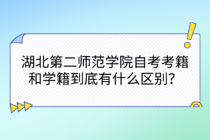 湖北第二師范學(xué)院自考考籍和學(xué)籍到底有什么區(qū)別？